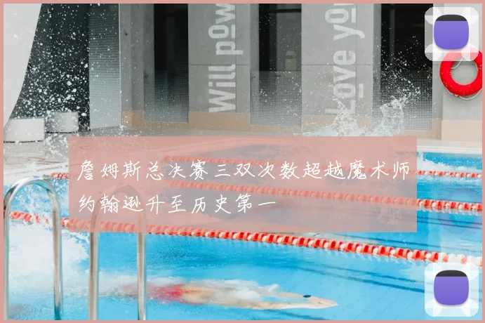 詹姆斯总决赛三双次数超越魔术师约翰逊升至历史第一