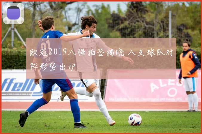 欧冠2019八强抽签揭晓 八支球队对阵形势出炉