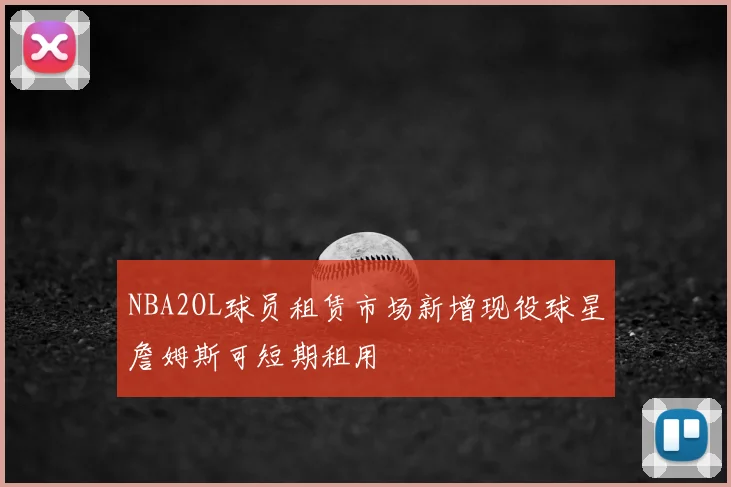 NBA2OL球员租赁市场新增现役球星詹姆斯可短期租用
