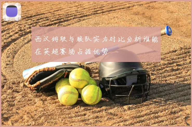西汉姆联与狼队实力对比分析谁能在英超赛场占据优势