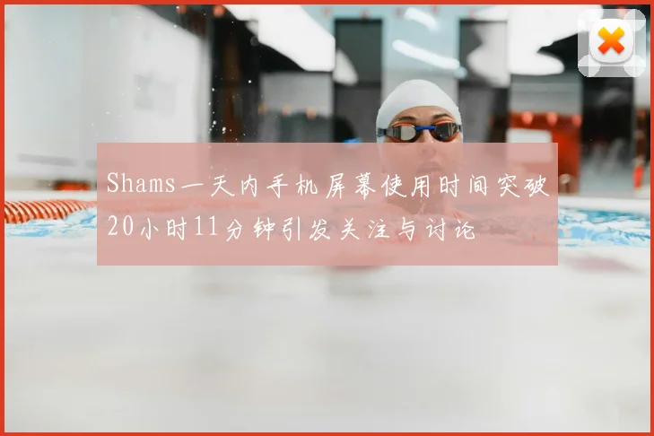 Shams一天内手机屏幕使用时间突破20小时11分钟引发关注与讨论