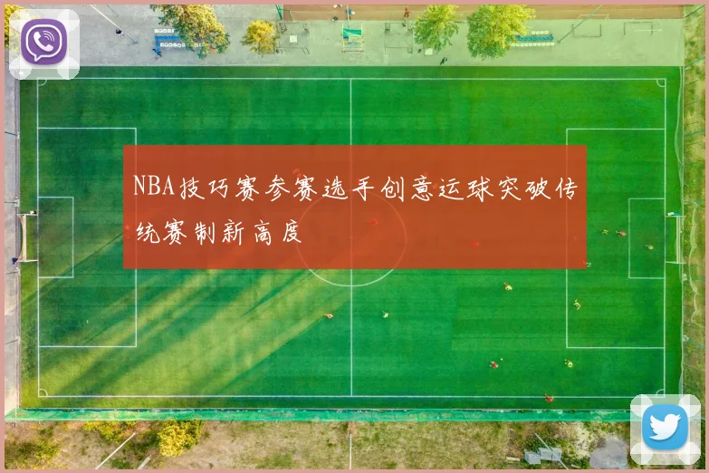 NBA技巧赛参赛选手创意运球突破传统赛制新高度
