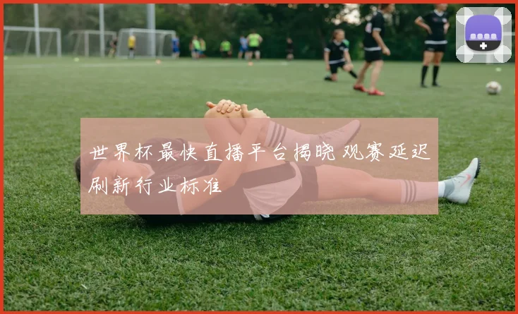 世界杯最快直播平台揭晓 观赛延迟刷新行业标准