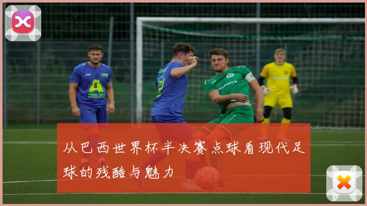 从巴西世界杯半决赛点球看现代足球的残酷与魅力