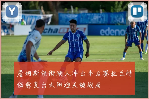 詹姆斯领衔湖人冲击季后赛杜兰特伤愈复出太阳迎关键战局
