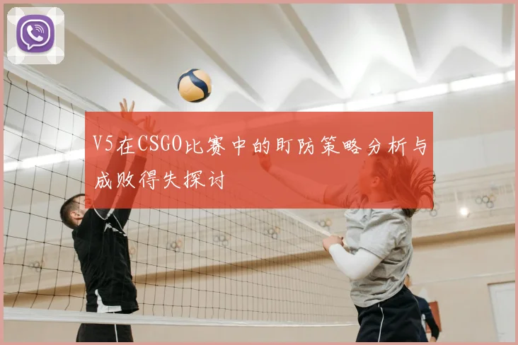 V5在CSGO比赛中的盯防策略分析与成败得失探讨