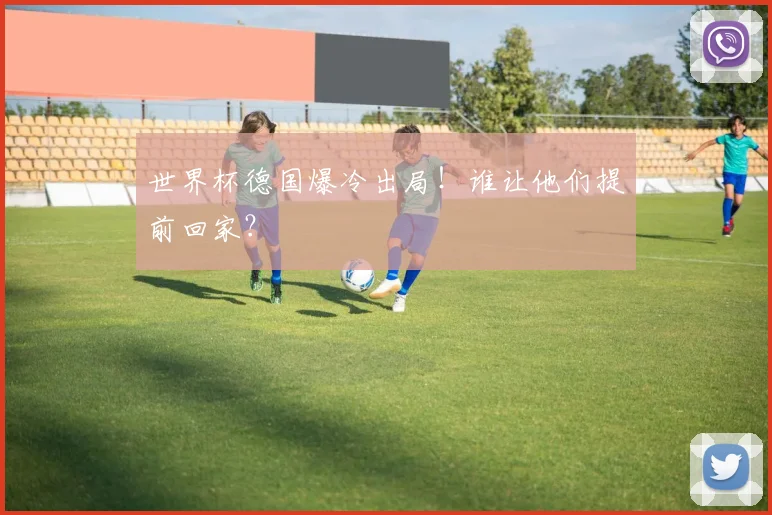 世界杯德国爆冷出局！谁让他们提前回家？