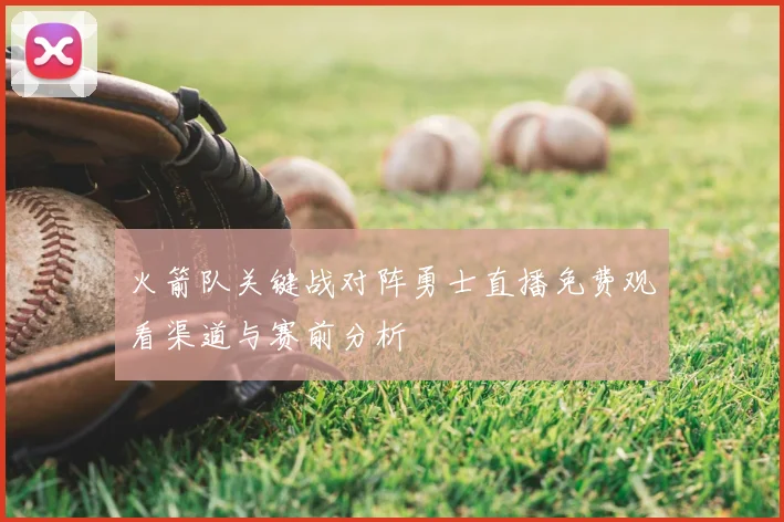 火箭队关键战对阵勇士直播免费观看渠道与赛前分析