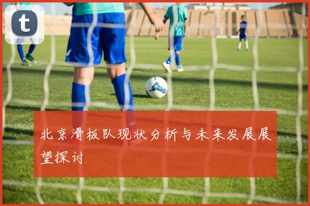 北京滑板队现状分析与未来发展展望探讨