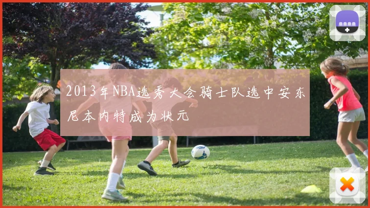 2013年NBA选秀大会骑士队选中安东尼本内特成为状元