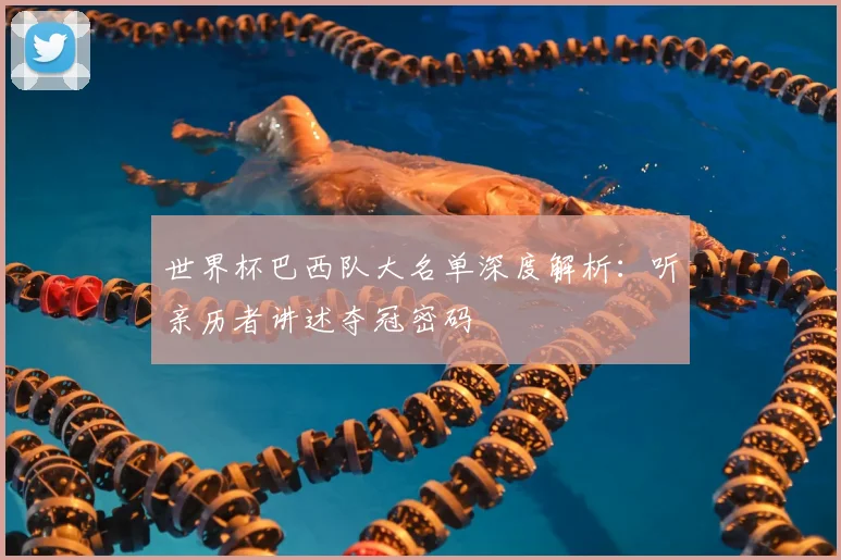 世界杯巴西队大名单深度解析:听亲历者讲述夺冠密码