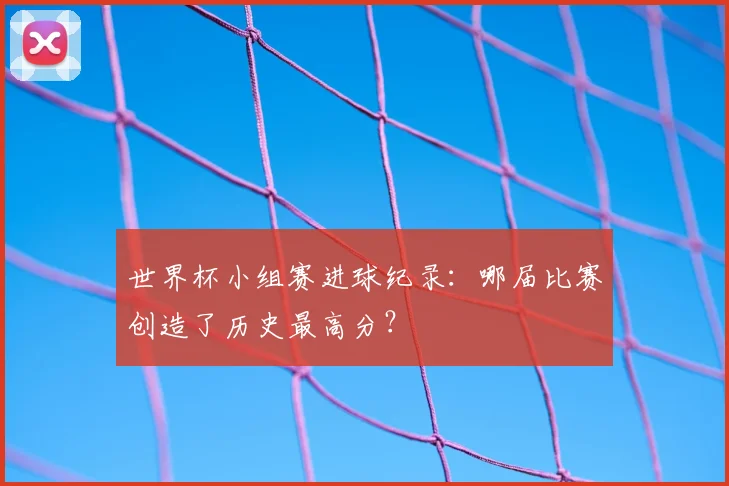 世界杯小组赛进球纪录：哪届比赛创造了历史最高分？