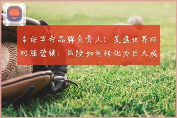 专访华帝品牌负责人：复盘世界杯对赌营销，风险如何转化为巨大成功？