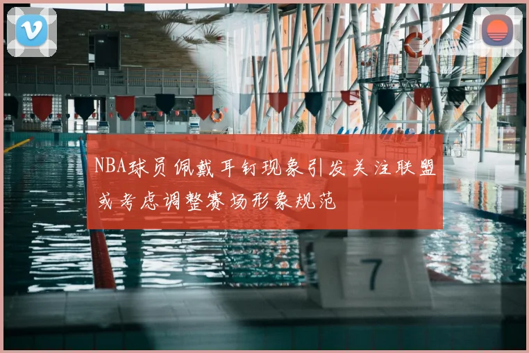 NBA球员佩戴耳钉现象引发关注联盟或考虑调整赛场形象规范