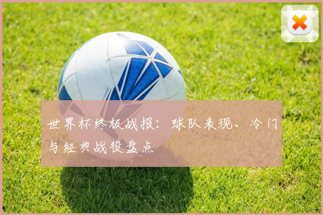 世界杯终极战报：球队表现、冷门与经典战役盘点