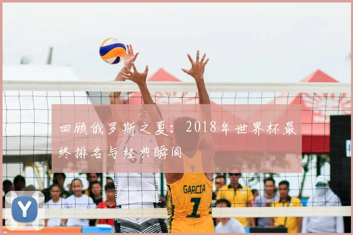 回顾俄罗斯之夏：2018年世界杯最终排名与经典瞬间