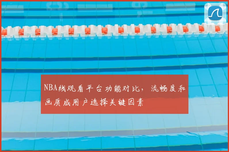 NBA线观看平台功能对比，流畅度和画质成用户选择关键因素