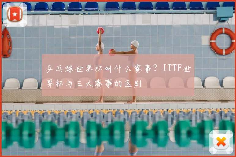 乒乓球世界杯叫什么赛事？ITTF世界杯与三大赛事的区别