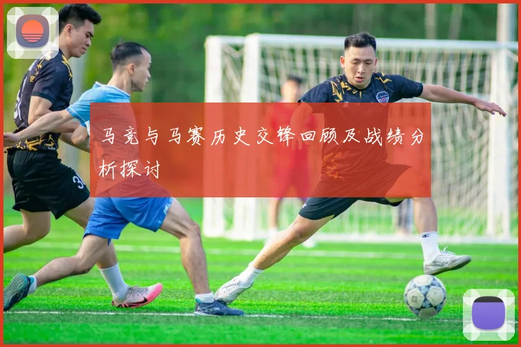 马竞与马赛历史交锋回顾及战绩分析探讨