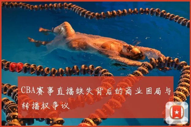 CBA赛事直播缺失背后的商业困局与转播权争议