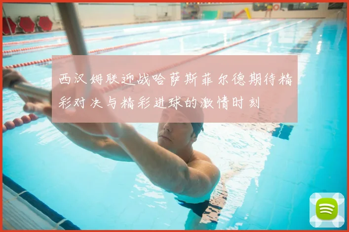 西汉姆联迎战哈萨斯菲尔德期待精彩对决与精彩进球的激情时刻