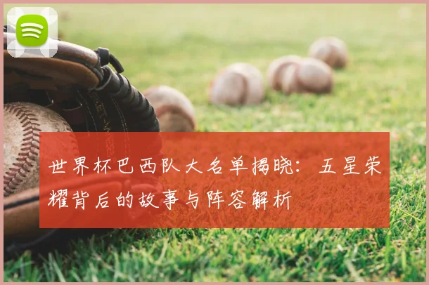 世界杯巴西队大名单揭晓：五星荣耀背后的故事与阵容解析