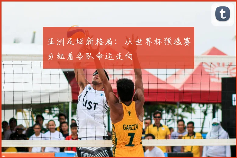亚洲足坛新格局：从世界杯预选赛分组看各队命运走向