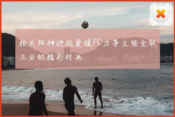 柏太阳神迎战爱媛FC力争主场全取三分的精彩对决
