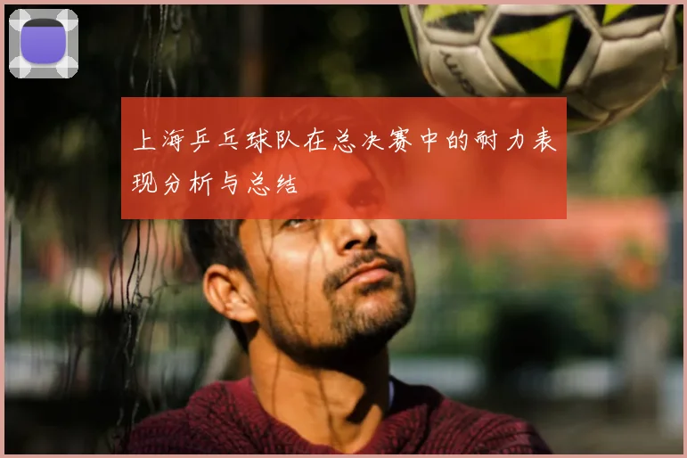 上海乒乓球队在总决赛中的耐力表现分析与总结
