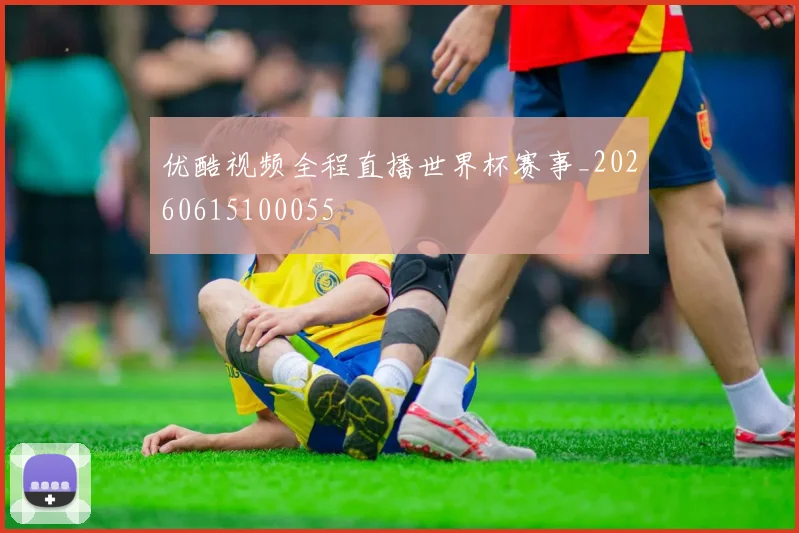 优酷视频全程直播世界杯赛事_20260615100055