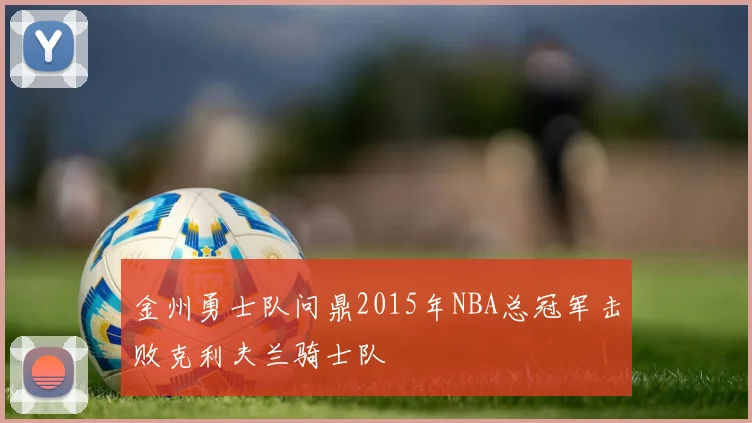 金州勇士队问鼎2015年NBA总冠军击败克利夫兰骑士队