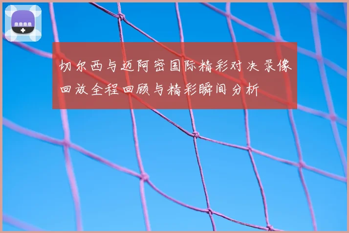 切尔西与迈阿密国际精彩对决录像回放全程回顾与精彩瞬间分析