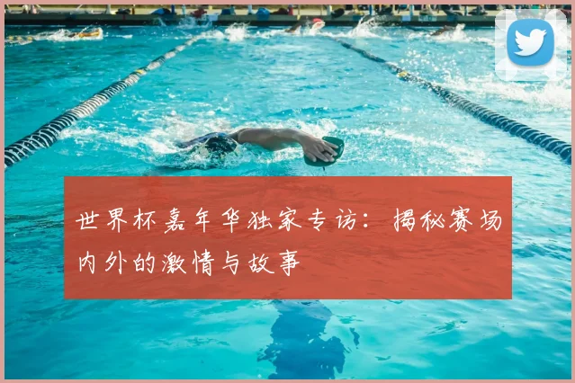 世界杯嘉年华独家专访：揭秘赛场内外的激情与故事
