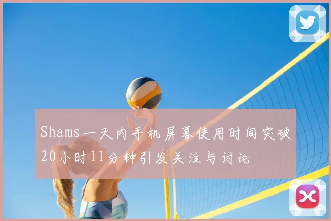 Shams一天内手机屏幕使用时间突破20小时11分钟引发关注与讨论