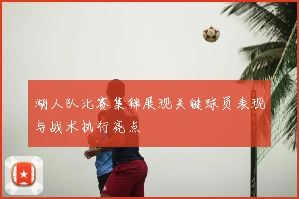 湖人队比赛集锦展现关键球员表现与战术执行亮点