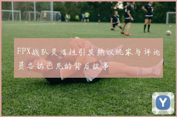 FPX战队灵活性引发热议玩家与评论员各执己见的背后故事