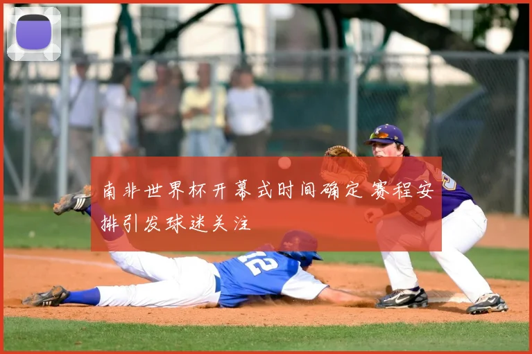 南非世界杯开幕式时间确定 赛程安排引发球迷关注