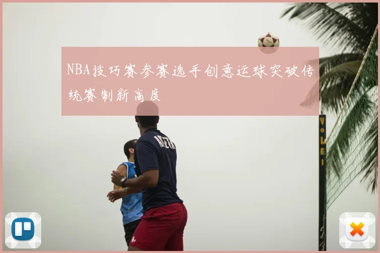 NBA技巧赛参赛选手创意运球突破传统赛制新高度