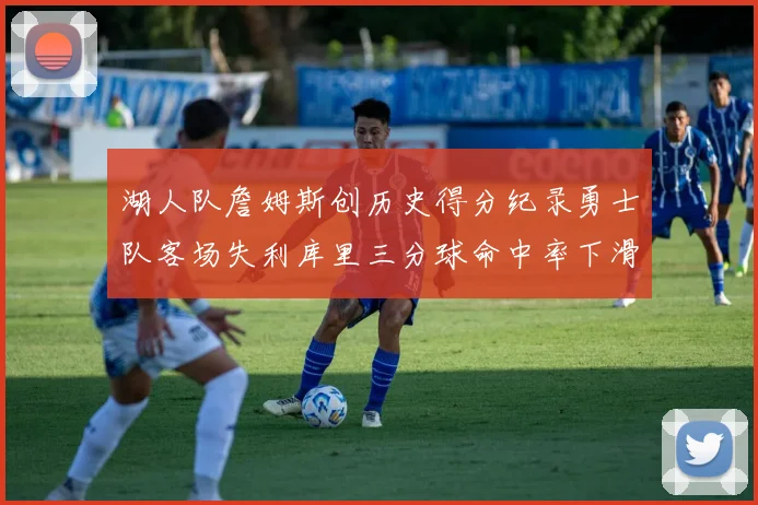 湖人队詹姆斯创历史得分纪录勇士队客场失利库里三分球命中率下滑