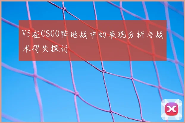 V5在CSGO阵地战中的表现分析与战术得失探讨