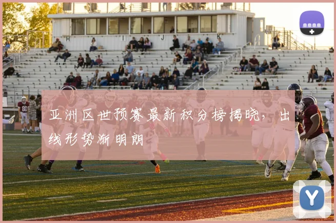 亚洲区世预赛最新积分榜揭晓，出线形势渐明朗