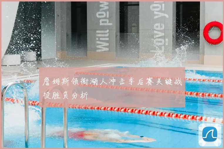 詹姆斯领衔湖人冲击季后赛关键战役胜负分析