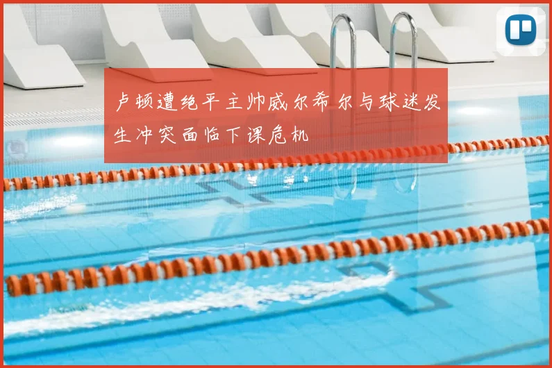 卢顿遭绝平主帅威尔希尔与球迷发生冲突面临下课危机