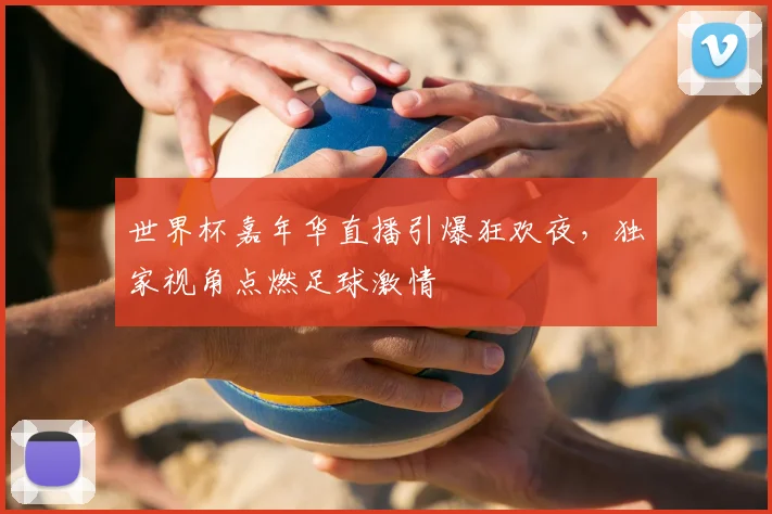 世界杯嘉年华直播引爆狂欢夜，独家视角点燃足球激情