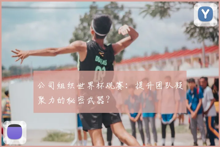 公司组织世界杯观赛：提升团队凝聚力的秘密武器？
