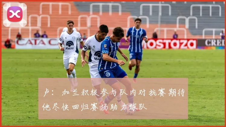 卢：加兰积极参与队内对抗赛期待他尽快回归赛场助力球队