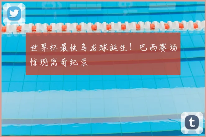 世界杯最快乌龙球诞生！巴西赛场惊现离奇纪录