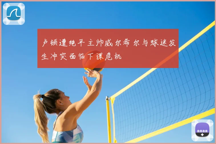 卢顿遭绝平主帅威尔希尔与球迷发生冲突面临下课危机