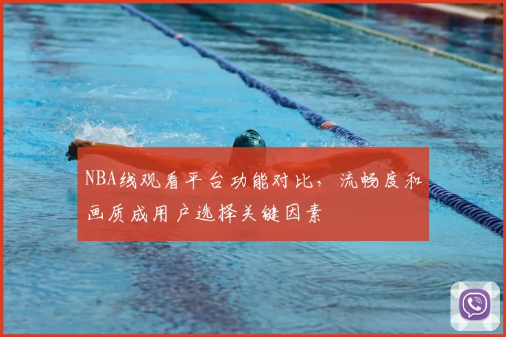 NBA线观看平台功能对比，流畅度和画质成用户选择关键因素