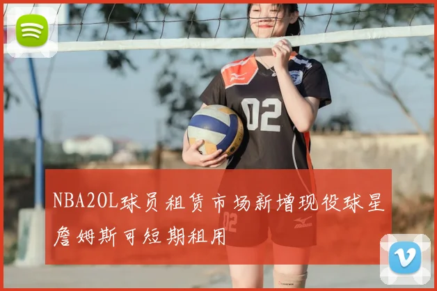 NBA2OL球员租赁市场新增现役球星詹姆斯可短期租用